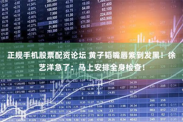 正规手机股票配资论坛 黄子韬嘴唇紫到发黑！徐艺洋急了：马上安排全身检查！