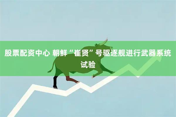 股票配资中心 朝鲜“崔贤”号驱逐舰进行武器系统试验
