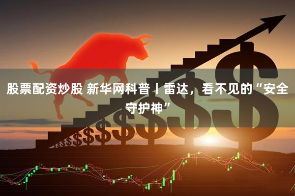 股票配资炒股 新华网科普丨雷达，看不见的“安全守护神”