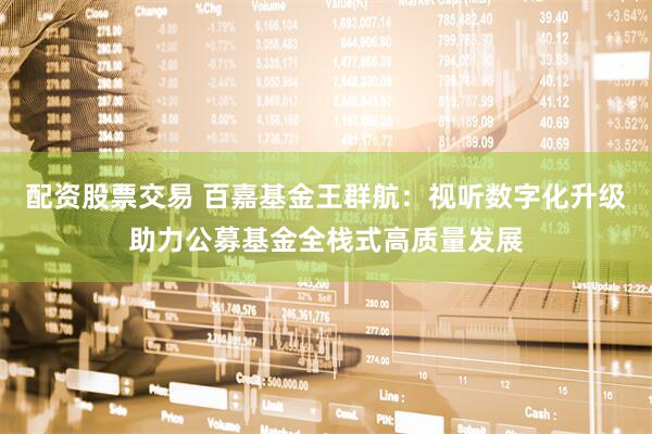 配资股票交易 百嘉基金王群航：视听数字化升级助力公募基金全栈式高质量发展