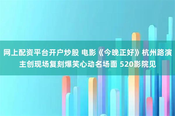 网上配资平台开户炒股 电影《今晚正好》杭州路演主创现场复刻爆笑心动名场面 520影院见