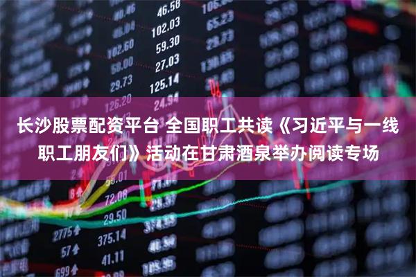 长沙股票配资平台 全国职工共读《习近平与一线职工朋友们》活动在甘肃酒泉举办阅读专场