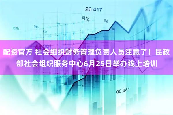 配资官方 社会组织财务管理负责人员注意了！民政部社会组织服务中心6月25日举办线上培训
