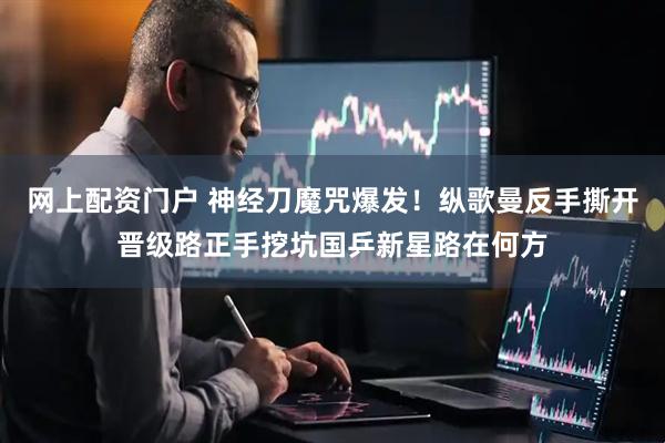 网上配资门户 神经刀魔咒爆发！纵歌曼反手撕开晋级路正手挖坑国乒新星路在何方