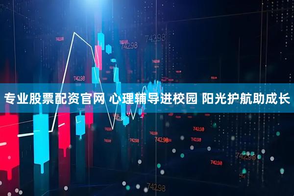 专业股票配资官网 心理辅导进校园 阳光护航助成长