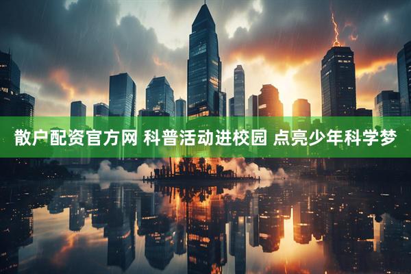 散户配资官方网 科普活动进校园 点亮少年科学梦