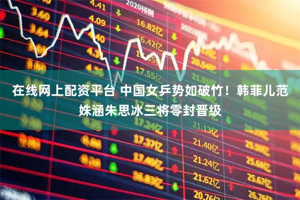 在线网上配资平台 中国女乒势如破竹！韩菲儿范姝涵朱思冰三将零封晋级