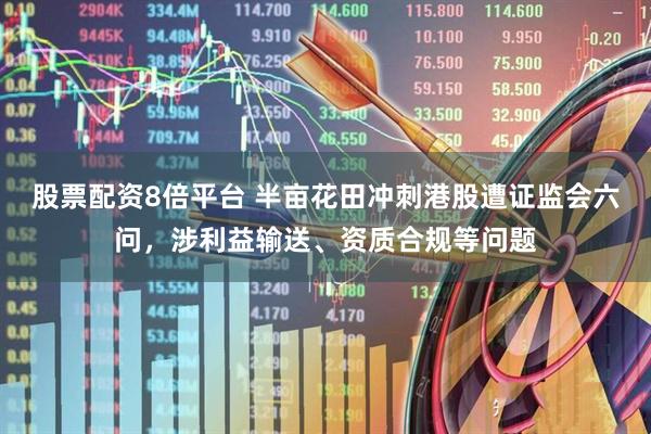 股票配资8倍平台 半亩花田冲刺港股遭证监会六问，涉利益输送、资质合规等问题