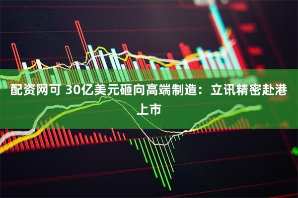 配资网可 30亿美元砸向高端制造：立讯精密赴港上市