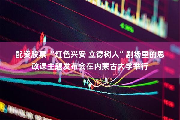 配资股票 “红色兴安 立德树人”剧场里的思政课主题发布会在内蒙古大学举行