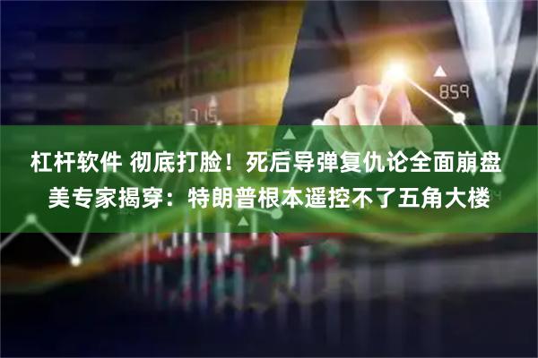 杠杆软件 彻底打脸！死后导弹复仇论全面崩盘 美专家揭穿：特朗普根本遥控不了五角大楼
