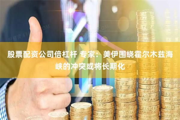 股票配资公司倍杠杆 专家:美伊围绕霍尔木兹海峡的冲突或将长期化