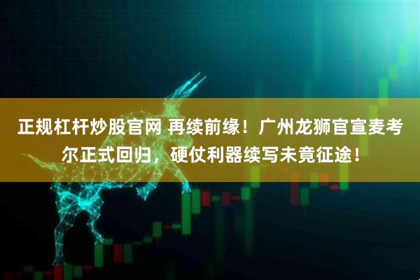 正规杠杆炒股官网 再续前缘！广州龙狮官宣麦考尔正式回归，硬仗利器续写未竟征途！
