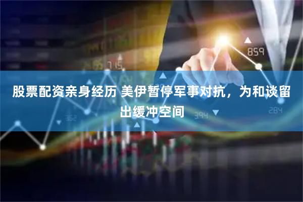 股票配资亲身经历 美伊暂停军事对抗，为和谈留出缓冲空间