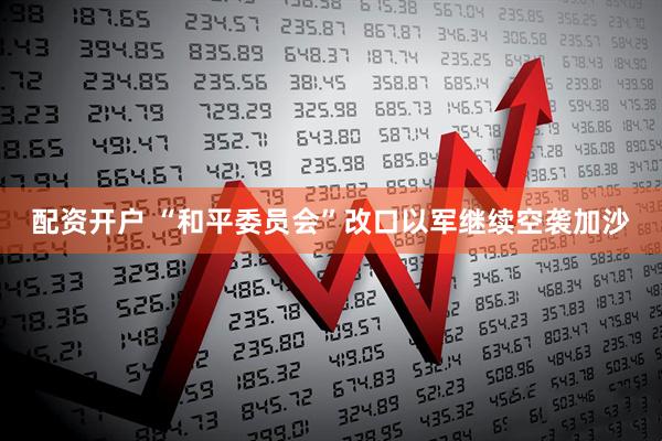 配资开户 “和平委员会”改口　以军继续空袭加沙