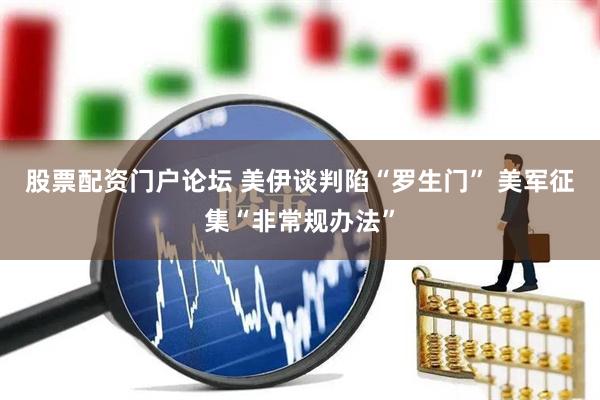 股票配资门户论坛 美伊谈判陷“罗生门” 美军征集“非常规办法”